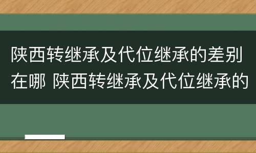 陕西转继承及代位继承的差别在哪 陕西转继承及代位继承的差别在哪查