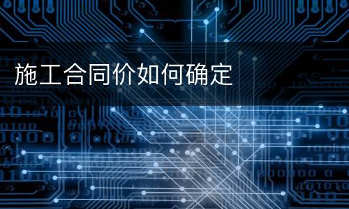 施工合同价如何确定
