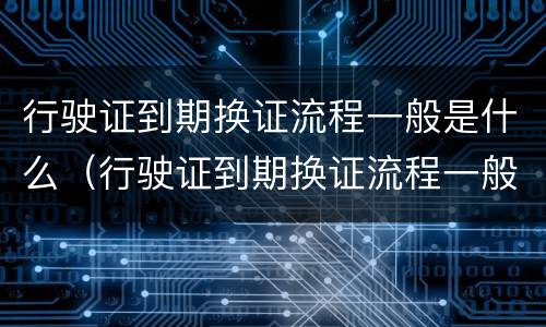 行驶证到期换证流程一般是什么（行驶证到期换证流程一般是什么样的）