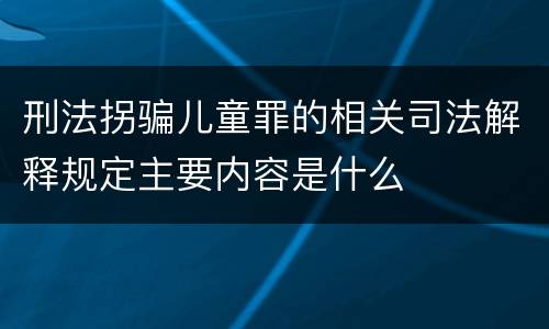 刑法拐骗儿童罪的相关司法解释规定主要内容是什么
