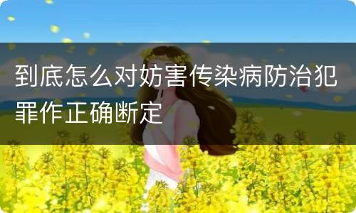 到底怎么对妨害传染病防治犯罪作正确断定