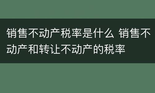 销售不动产税率是什么 销售不动产和转让不动产的税率
