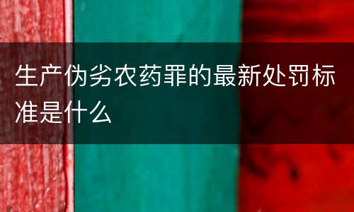 生产伪劣农药罪的最新处罚标准是什么