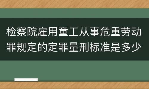 检察院雇用童工从事危重劳动罪规定的定罪量刑标准是多少