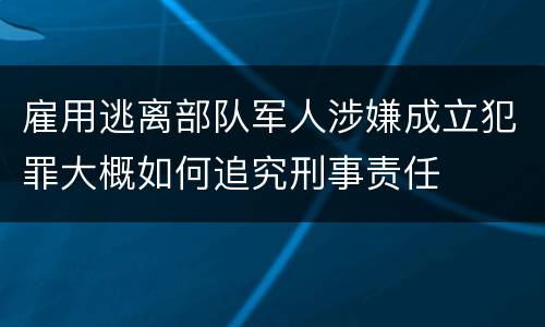 雇用逃离部队军人涉嫌成立犯罪大概如何追究刑事责任