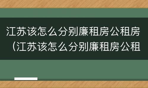 江苏该怎么分别廉租房公租房（江苏该怎么分别廉租房公租房呢）