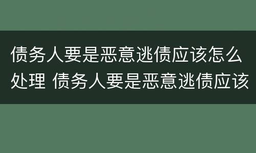 债务人要是恶意逃债应该怎么处理 债务人要是恶意逃债应该怎么处理好