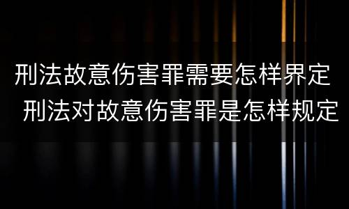 刑法故意伤害罪需要怎样界定 刑法对故意伤害罪是怎样规定的
