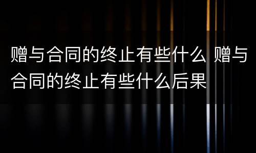 赠与合同的终止有些什么 赠与合同的终止有些什么后果