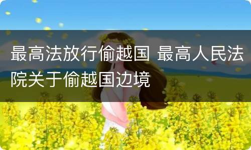最高法放行偷越国 最高人民法院关于偷越国边境