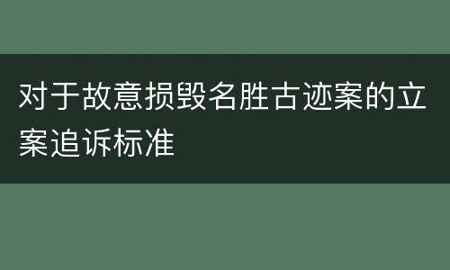 对于故意损毁名胜古迹案的立案追诉标准