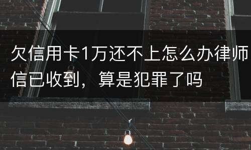 欠信用卡1万还不上怎么办律师信已收到，算是犯罪了吗