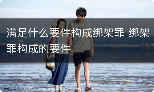 满足什么要件构成绑架罪 绑架罪构成的要件