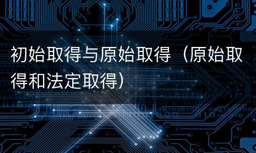 初始取得与原始取得（原始取得和法定取得）