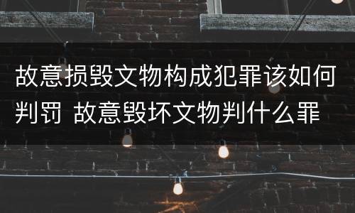 故意损毁文物构成犯罪该如何判罚 故意毁坏文物判什么罪