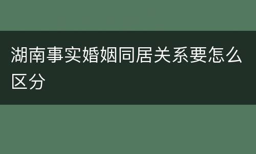 湖南事实婚姻同居关系要怎么区分