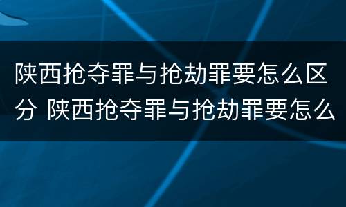 陕西抢夺罪与抢劫罪要怎么区分 陕西抢夺罪与抢劫罪要怎么区分判刑
