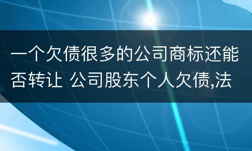 一个欠债很多的公司商标还能否转让 公司股东个人欠债,法院可以执行拍卖公司商标吗