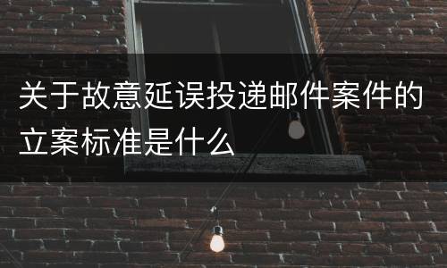 关于故意延误投递邮件案件的立案标准是什么