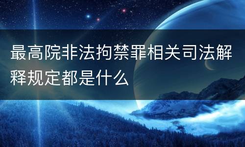 最高院非法拘禁罪相关司法解释规定都是什么