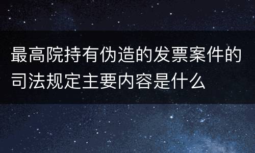 最高院持有伪造的发票案件的司法规定主要内容是什么