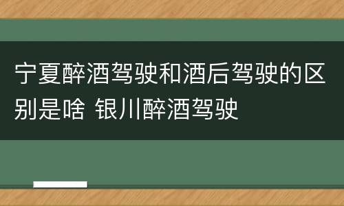宁夏醉酒驾驶和酒后驾驶的区别是啥 银川醉酒驾驶