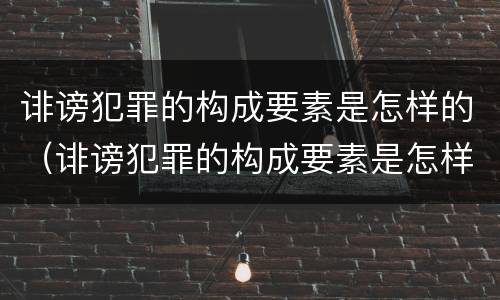 诽谤犯罪的构成要素是怎样的（诽谤犯罪的构成要素是怎样的形式）