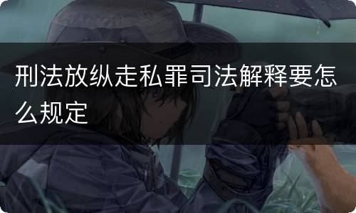 刑法放纵走私罪司法解释要怎么规定