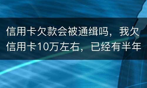 信用卡欠款会被通缉吗，我欠信用卡10万左右，已经有半年多没还了