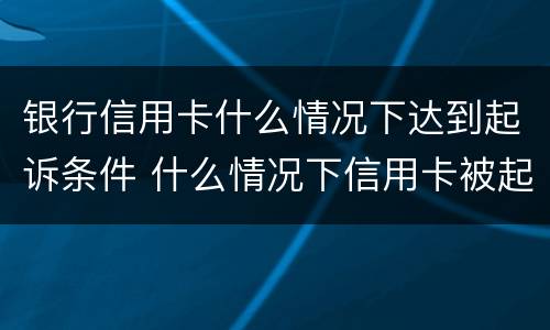 银行信用卡什么情况下达到起诉条件 什么情况下信用卡被起诉