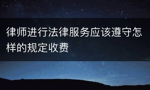 律师进行法律服务应该遵守怎样的规定收费