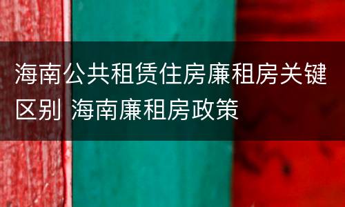海南公共租赁住房廉租房关键区别 海南廉租房政策