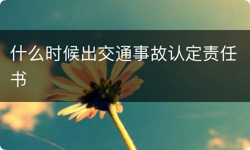 什么时候出交通事故认定责任书