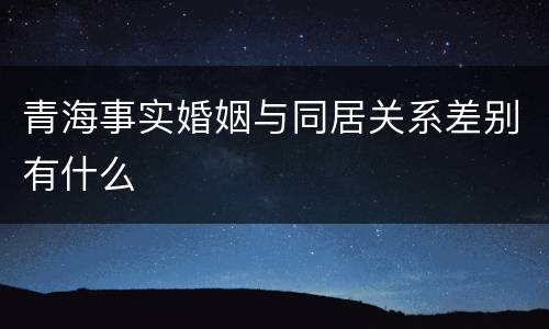 青海事实婚姻与同居关系差别有什么