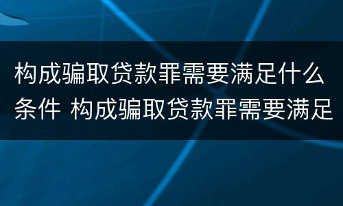 构成骗取贷款罪需要满足什么条件 构成骗取贷款罪需要满足什么条件才能立案