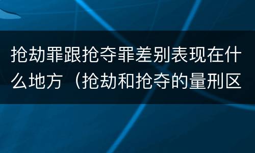 抢劫罪跟抢夺罪差别表现在什么地方（抢劫和抢夺的量刑区别）