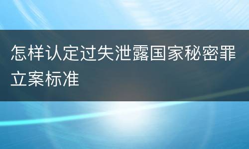 怎样认定过失泄露国家秘密罪立案标准