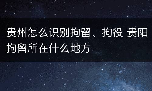 贵州怎么识别拘留、拘役 贵阳拘留所在什么地方
