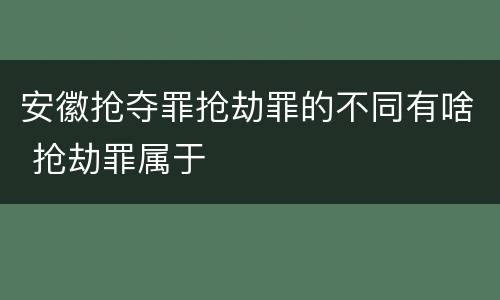安徽抢夺罪抢劫罪的不同有啥 抢劫罪属于