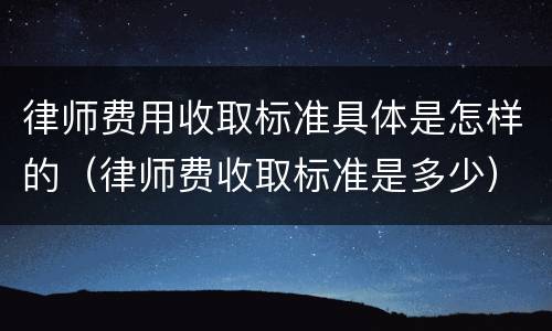 律师费用收取标准具体是怎样的（律师费收取标准是多少）