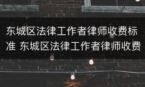 东城区法律工作者律师收费标准 东城区法律工作者律师收费标准表