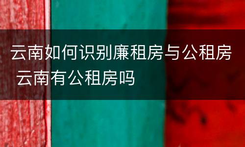 云南如何识别廉租房与公租房 云南有公租房吗