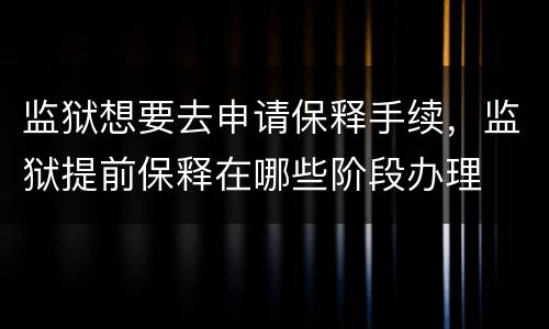 监狱想要去申请保释手续，监狱提前保释在哪些阶段办理
