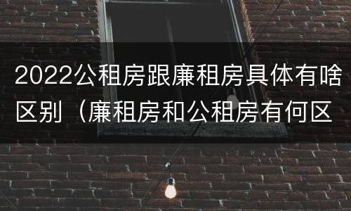 2022公租房跟廉租房具体有啥区别（廉租房和公租房有何区别）