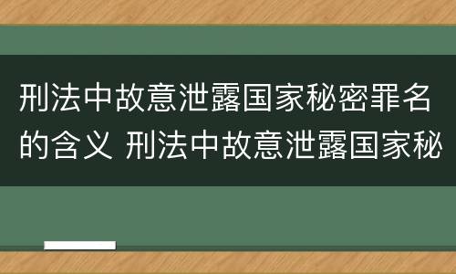刑法中故意泄露国家秘密罪名的含义 刑法中故意泄露国家秘密罪名的含义是
