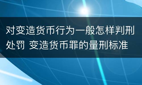 对变造货币行为一般怎样判刑处罚 变造货币罪的量刑标准