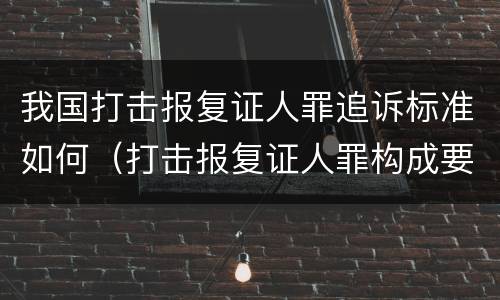 我国打击报复证人罪追诉标准如何（打击报复证人罪构成要件）