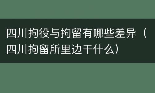 四川拘役与拘留有哪些差异（四川拘留所里边干什么）