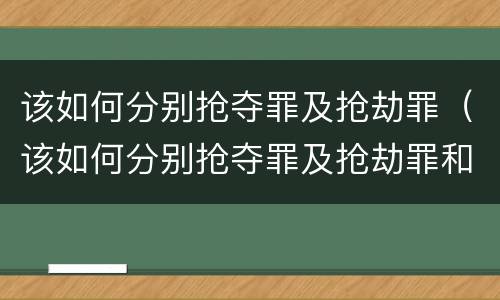 该如何分别抢夺罪及抢劫罪（该如何分别抢夺罪及抢劫罪和抢劫罪）