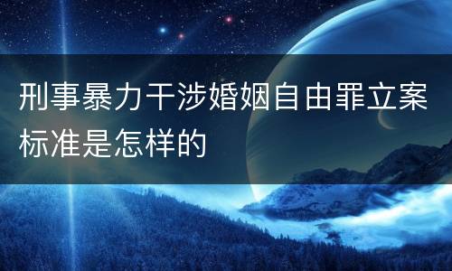 刑事暴力干涉婚姻自由罪立案标准是怎样的
